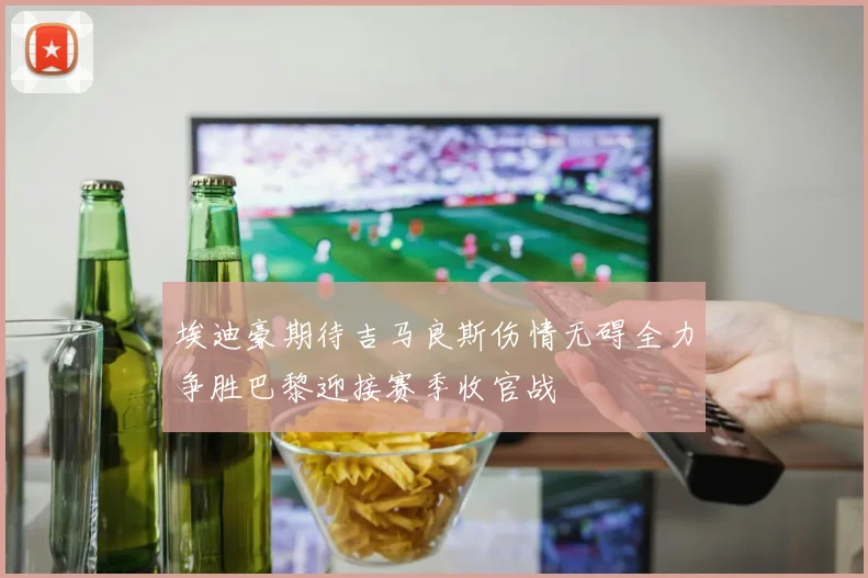 埃迪豪期待吉马良斯伤情无碍全力争胜巴黎迎接赛季收官战