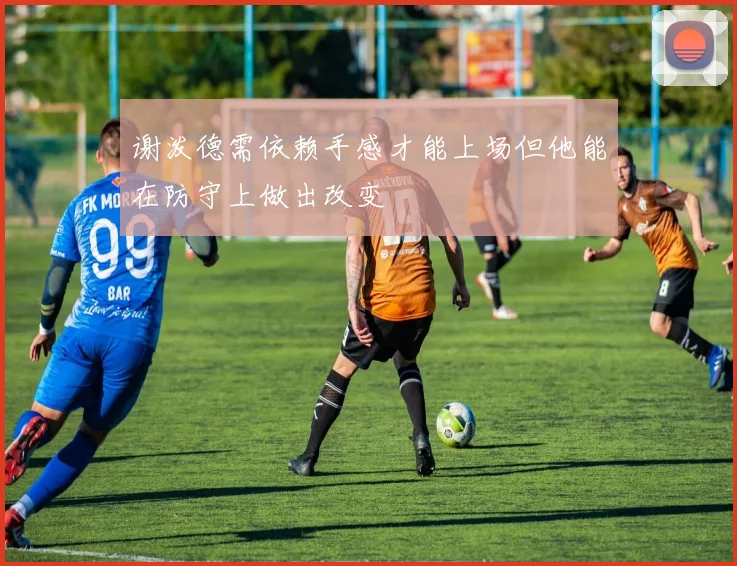 谢泼德需依赖手感才能上场但他能在防守上做出改变