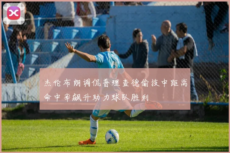 杰伦布朗调侃普理查德偷技中距离命中率飙升助力球队胜利