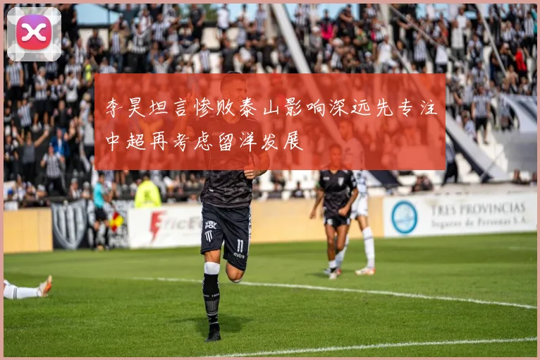 李昊坦言惨败泰山影响深远先专注中超再考虑留洋发展