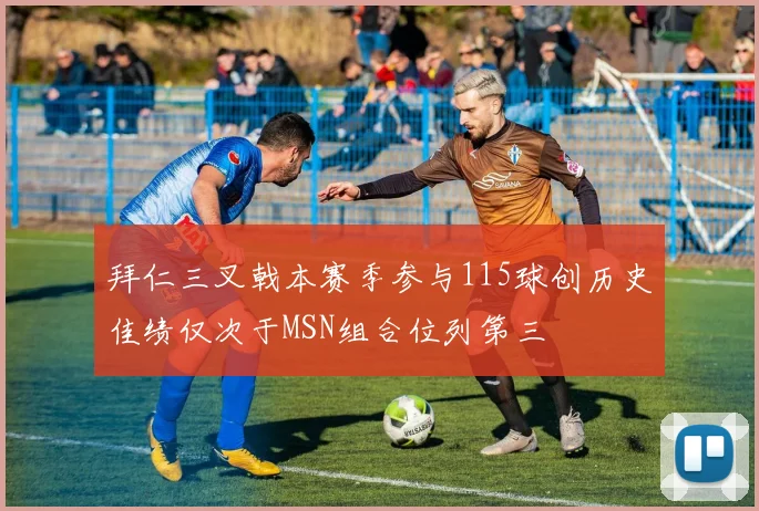 拜仁三叉戟本赛季参与115球创历史佳绩仅次于MSN组合位列第三