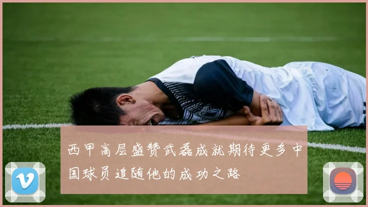 西甲高层盛赞武磊成就期待更多中国球员追随他的成功之路