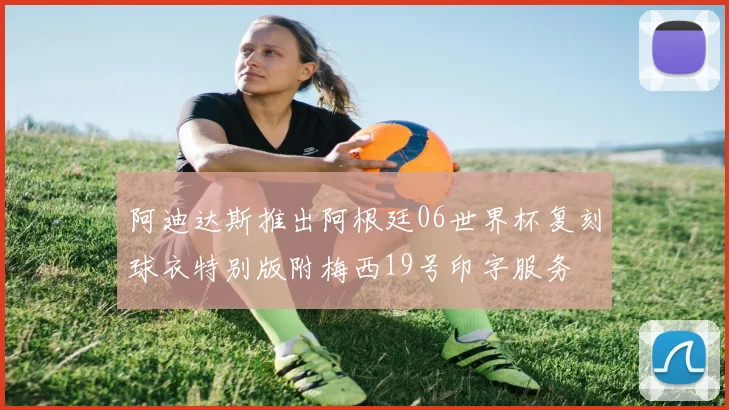 阿迪达斯推出阿根廷06世界杯复刻球衣特别版附梅西19号印字服务