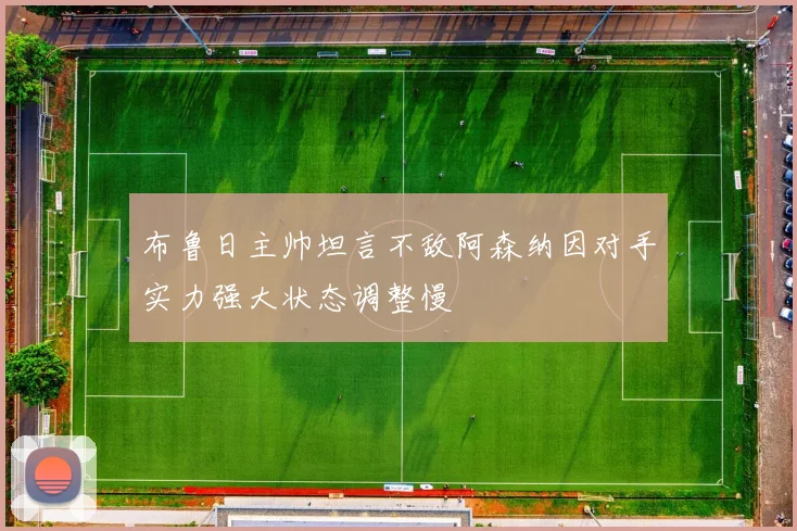 布鲁日主帅坦言不敌阿森纳因对手实力强大状态调整慢