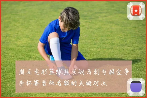 周五竞彩篮球焦点战马刺与掘金争夺杯赛晋级名额的关键对决