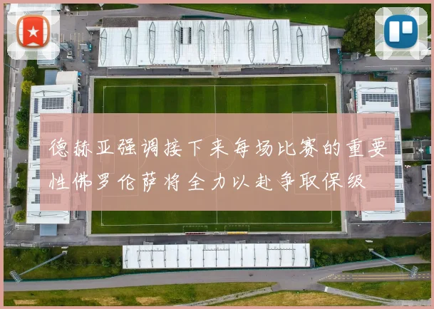 德赫亚强调接下来每场比赛的重要性佛罗伦萨将全力以赴争取保级