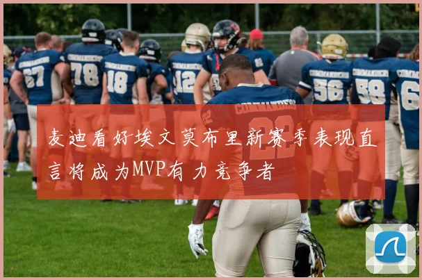 麦迪看好埃文莫布里新赛季表现直言将成为MVP有力竞争者