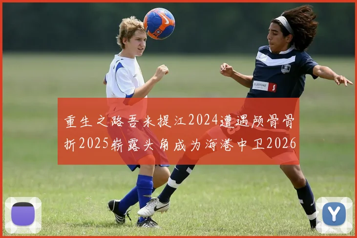 重生之路吾米提江2024遭遇颅骨骨折2025崭露头角成为海港中卫2026冲击U23冠军