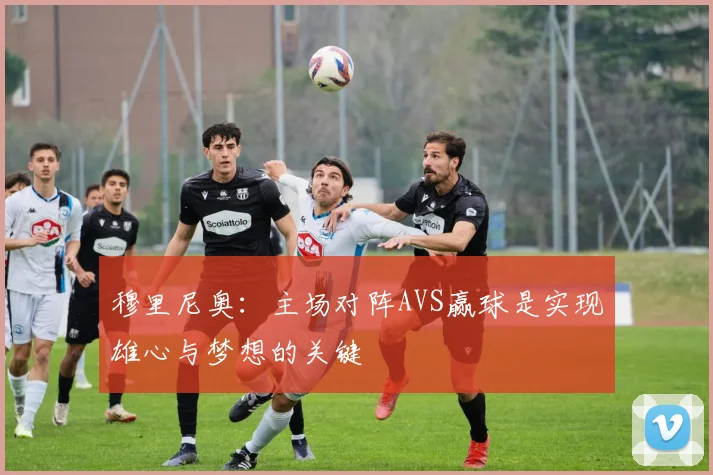 穆里尼奥：主场对阵AVS赢球是实现雄心与梦想的关键