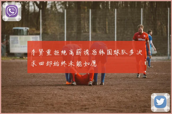 李贤重拒绝高薪诱惑韩国球队多次求回却始终未能如愿