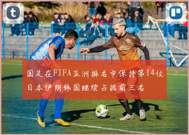 国足在FIFA亚洲排名中保持第14位日本伊朗韩国继续占据前三名