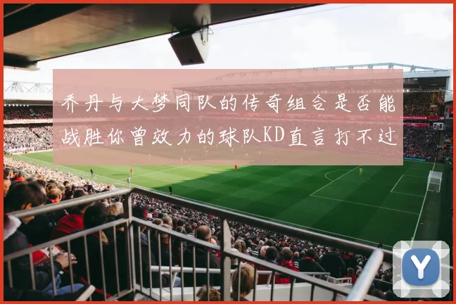 乔丹与大梦同队的传奇组合是否能战胜你曾效力的球队KD直言打不过实在太疯狂