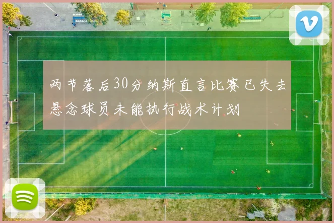 两节落后30分纳斯直言比赛已失去悬念球员未能执行战术计划