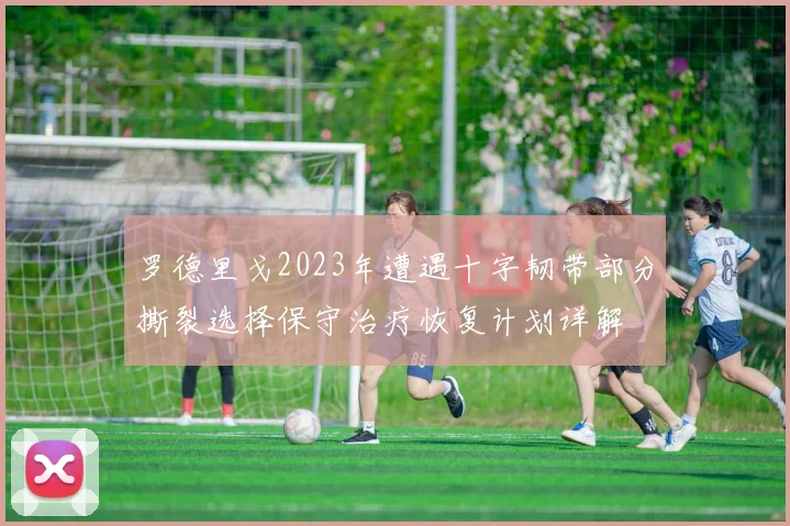 罗德里戈2023年遭遇十字韧带部分撕裂选择保守治疗恢复计划详解