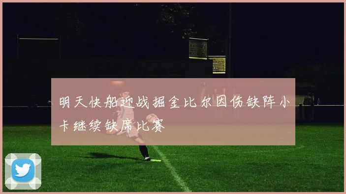 明天快船迎战掘金比尔因伤缺阵小卡继续缺席比赛