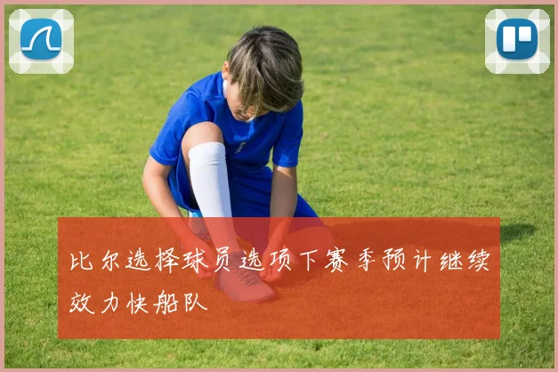 比尔选择球员选项下赛季预计继续效力快船队