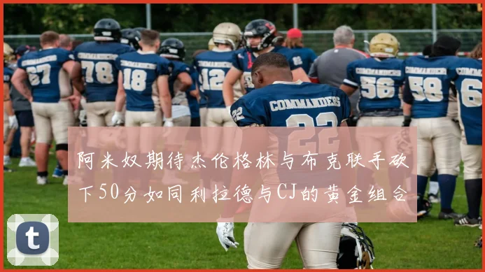 阿米奴期待杰伦格林与布克联手砍下50分如同利拉德与CJ的黄金组合