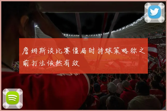 詹姆斯谈比赛僵局时持球策略称之前打法依然有效