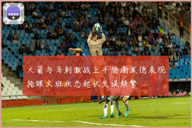 火箭与马刺激战上半场谢泼德表现抢眼文班状态起伏失误频繁