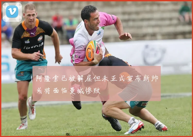 阿隆索已被解雇但未正式宣布新帅或将面临曼城惨败