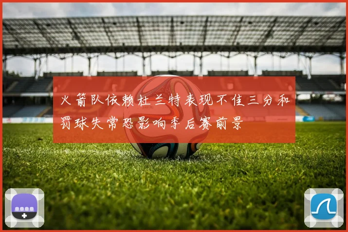 火箭队依赖杜兰特表现不佳三分和罚球失常恐影响季后赛前景