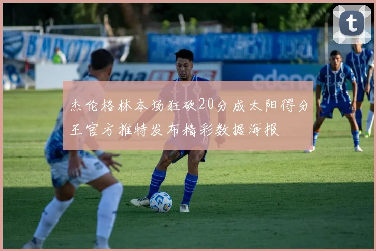 杰伦格林本场狂砍20分成太阳得分王官方推特发布精彩数据海报