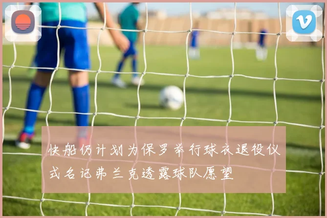 快船仍计划为保罗举行球衣退役仪式名记弗兰克透露球队愿望