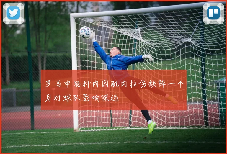 罗马中场科内因肌肉拉伤缺阵一个月对球队影响深远