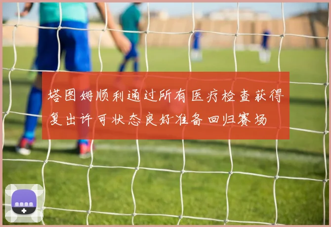 塔图姆顺利通过所有医疗检查获得复出许可状态良好准备回归赛场