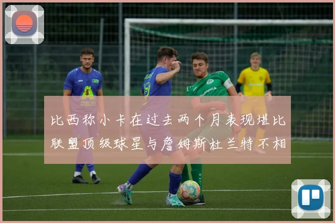 比西称小卡在过去两个月表现堪比联盟顶级球星与詹姆斯杜兰特不相上下