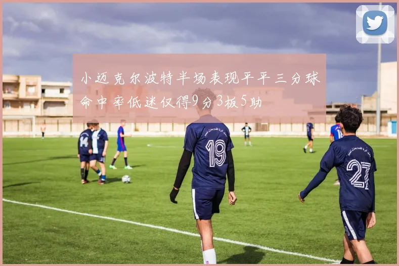 小迈克尔波特半场表现平平三分球命中率低迷仅得9分3板5助
