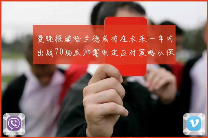 曼晚报道哈兰德或将在未来一年内出战70场瓜帅需制定应对策略以保护球员健康