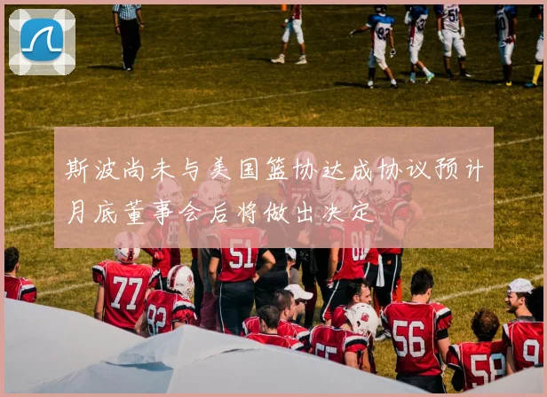斯波尚未与美国篮协达成协议预计月底董事会后将做出决定