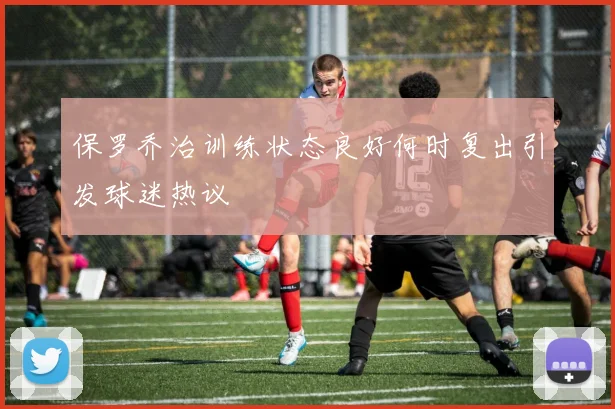 保罗乔治训练状态良好何时复出引发球迷热议