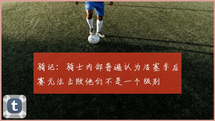 骑记：骑士内部普遍认为活塞季后赛无法击败他们不是一个级别