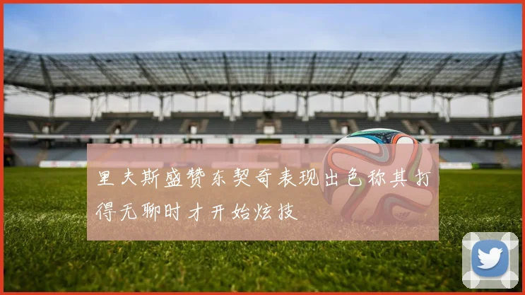 里夫斯盛赞东契奇表现出色称其打得无聊时才开始炫技