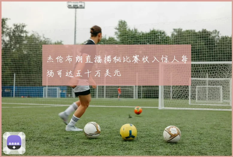杰伦布朗直播揭秘比赛收入惊人每场可达五十万美元