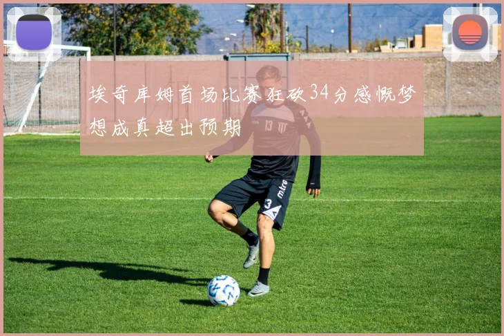 埃奇库姆首场比赛狂砍34分感慨梦想成真超出预期
