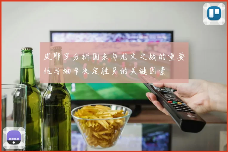 皮耶罗分析国米与尤文之战的重要性与细节决定胜负的关键因素