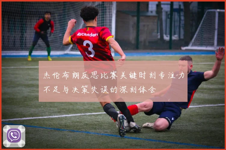 杰伦布朗反思比赛关键时刻专注力不足与决策失误的深刻体会