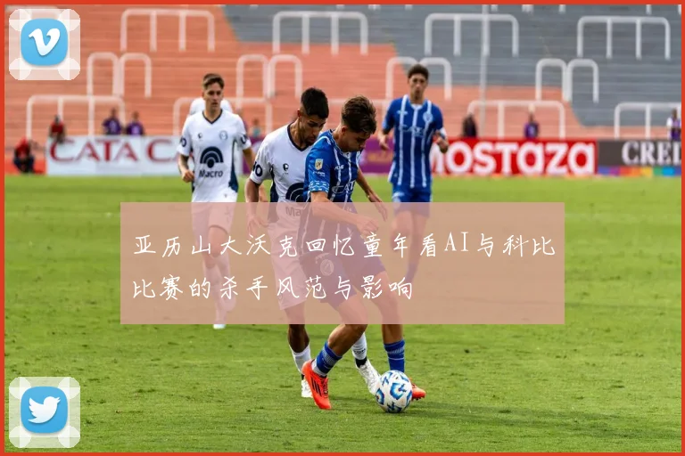 亚历山大沃克回忆童年看AI与科比比赛的杀手风范与影响