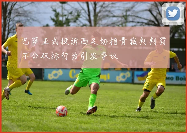 巴萨正式投诉西足协指责裁判判罚不公双标行为引发争议