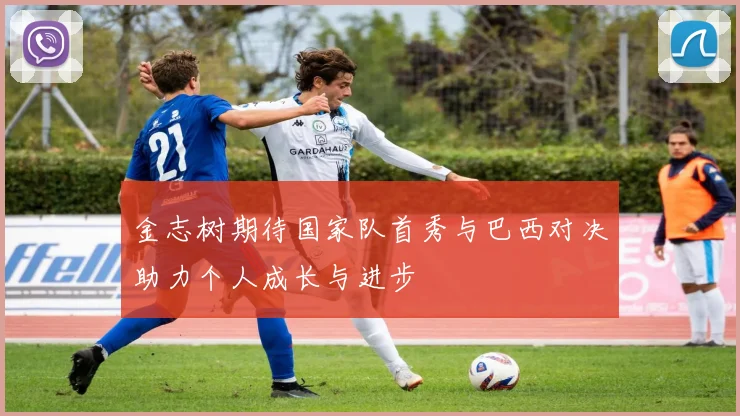 金志树期待国家队首秀与巴西对决助力个人成长与进步