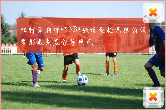 帕特莱利呼吁NBA教练重拾西服打领带形象彰显领导风范