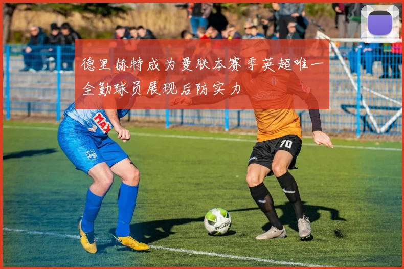 德里赫特成为曼联本赛季英超唯一全勤球员展现后防实力